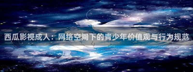 保利影业有限公司：西瓜影视成人：网络空间下的青少年价值观与行为规范