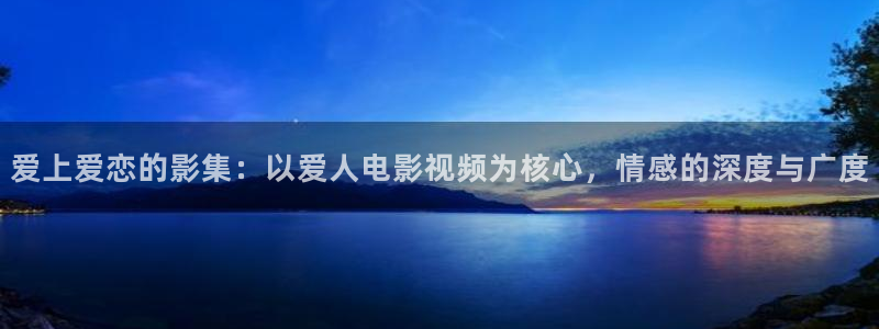 保利万和影城影讯：爱上爱恋的影集：以爱人电影视频为核心，情感的深度与广度